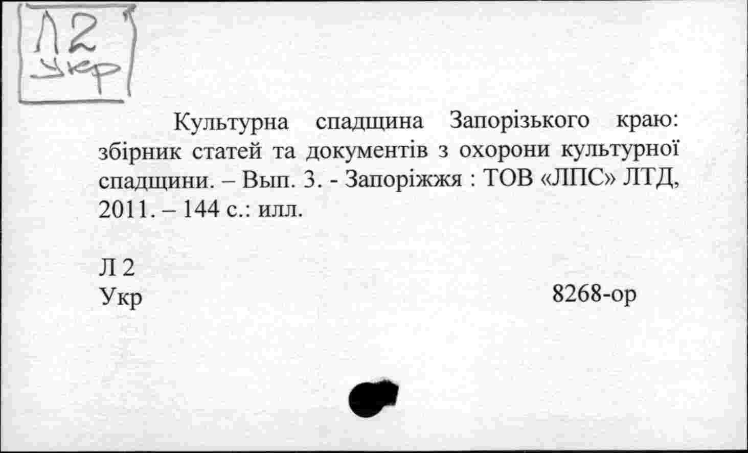 ﻿Культурна спадщина Запорізького краю: збірник статей та документів з охорони культурної спадщини. - Вып. 3. - Запоріжжя : ТОВ «ЛПС» ЛТД, 2011. - 144 с.: илл.
Л2
Укр
8268-ор